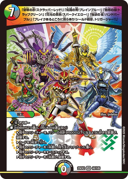 「破壊の赤！スクラッパーレッド！」「知識の青！ブレインブルー！」「魅惑の緑！トラップグリーン！」「閃光の黄色！スパークイエロー！」「強欲の紫！ハンドパープル！」「ブレイクあるところに我らあり！シールド戦隊、トリガージャー!!」【DM25EX2  40/105】